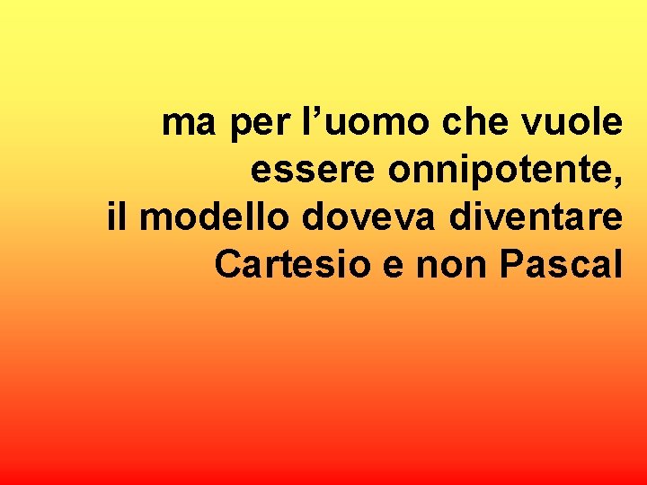 ma per l’uomo che vuole essere onnipotente, il modello doveva diventare Cartesio e non