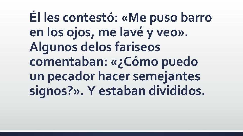 Él les contestó: «Me puso barro en los ojos, me lavé y veo» .