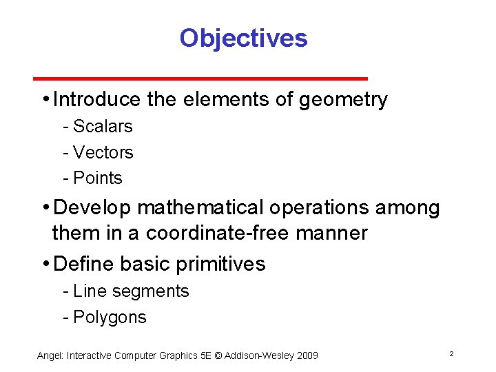 Objectives • Introduce the elements of geometry Scalars Vectors Points • Develop mathematical operations