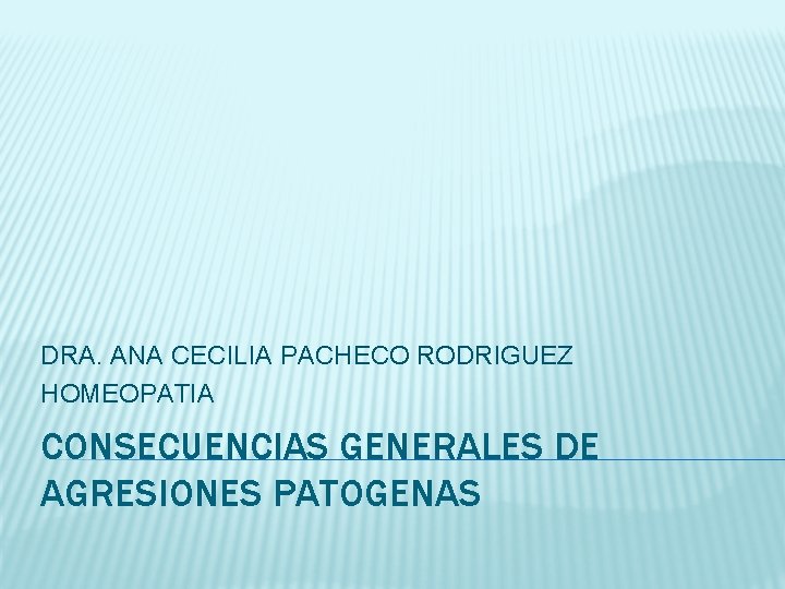 DRA. ANA CECILIA PACHECO RODRIGUEZ HOMEOPATIA CONSECUENCIAS GENERALES DE AGRESIONES PATOGENAS 