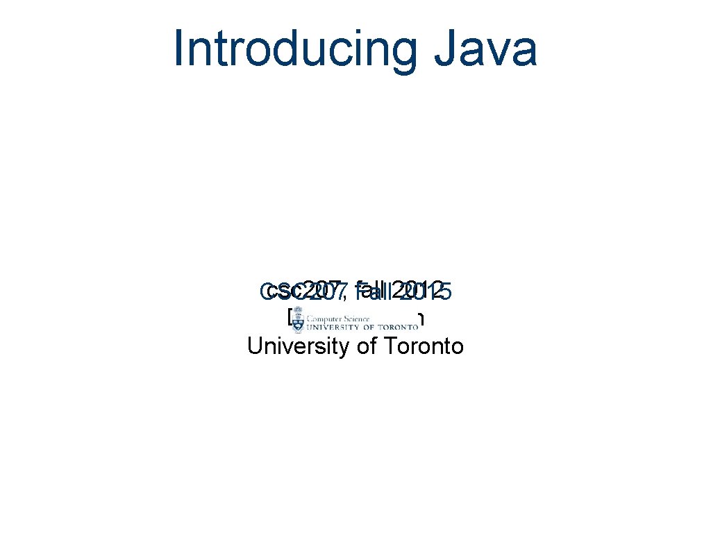 Introducing Java csc 207, Fall fall 2012 CSC 207 2015 Diane Horton University of