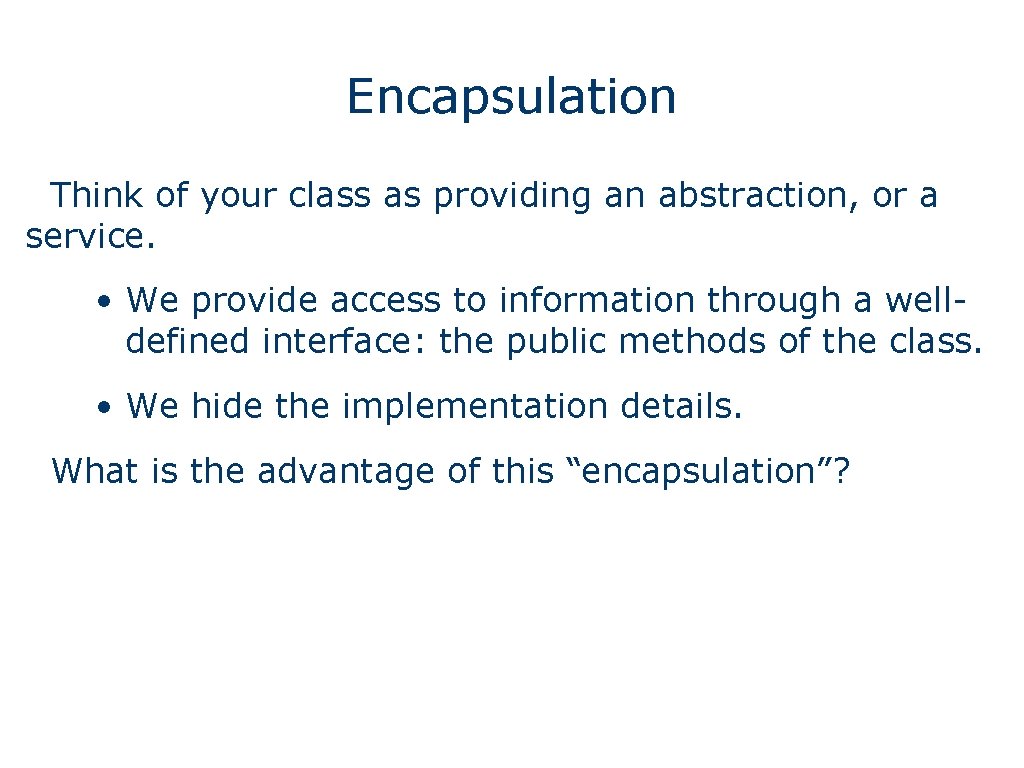 Encapsulation Think of your class as providing an abstraction, or a service. • We