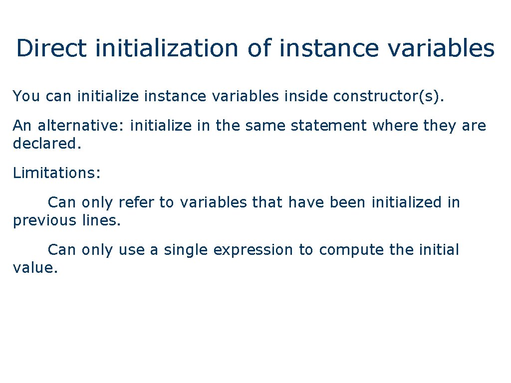 Direct initialization of instance variables You can initialize instance variables inside constructor(s). An alternative: