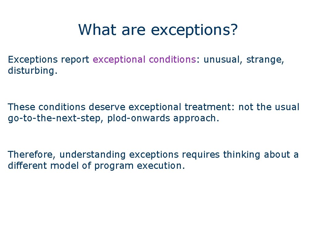 What are exceptions? Exceptions report exceptional conditions: unusual, strange, disturbing. These conditions deserve exceptional