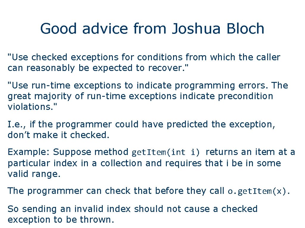 Good advice from Joshua Bloch "Use checked exceptions for conditions from which the caller