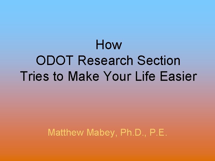 How ODOT Research Section Tries to Make Your Life Easier Matthew Mabey, Ph. D.