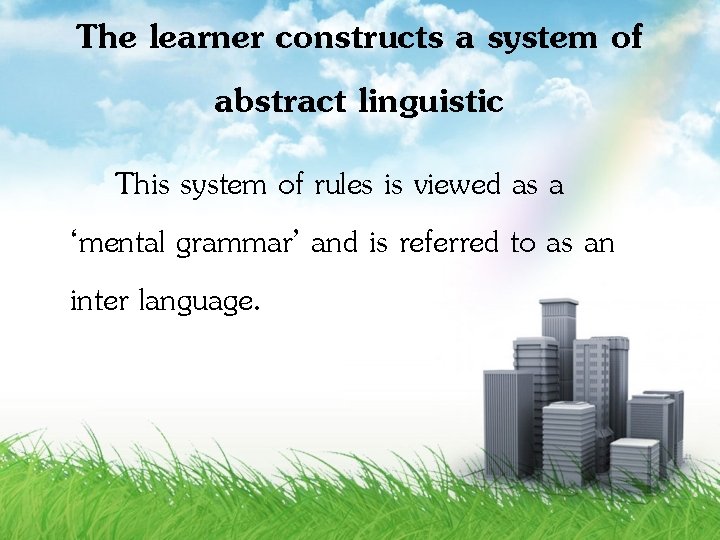 The learner constructs a system of abstract linguistic This system of rules is viewed