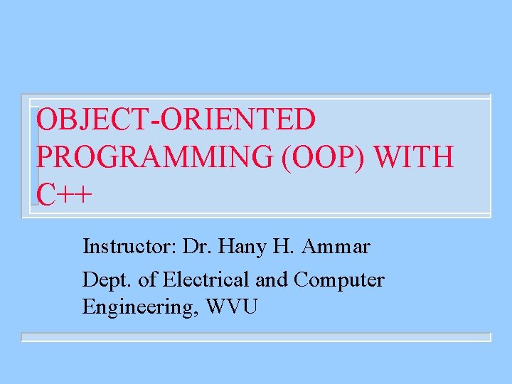 OBJECT-ORIENTED PROGRAMMING (OOP) WITH C++ Instructor: Dr. Hany H. Ammar Dept. of Electrical and