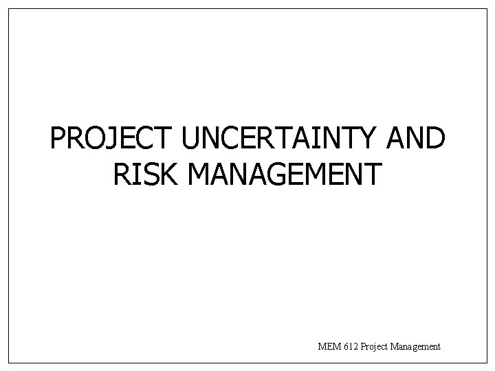 PROJECT UNCERTAINTY AND RISK MANAGEMENT MEM 612 Project Management 