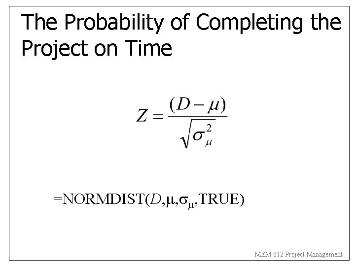 The Probability of Completing the Project on Time =NORMDIST(D, , , TRUE) MEM 612