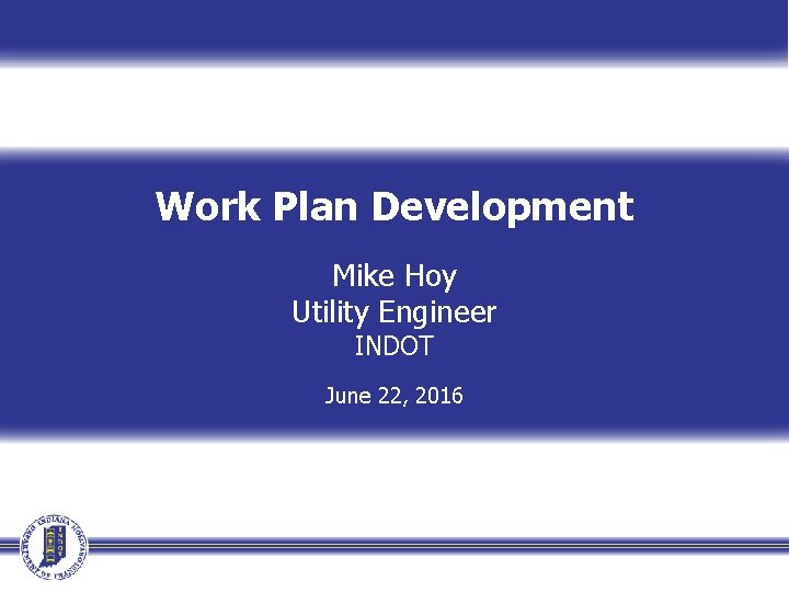 Work Plan Development Mike Hoy Utility Engineer INDOT June 22, 2016 Work Plan Development Mike Hoy Utility Engineer INDOT June 22, 2016