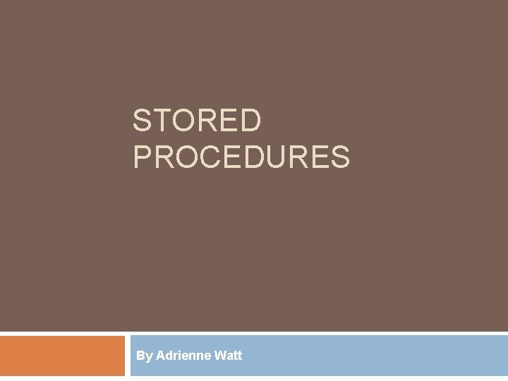 STORED PROCEDURES By Adrienne Watt 