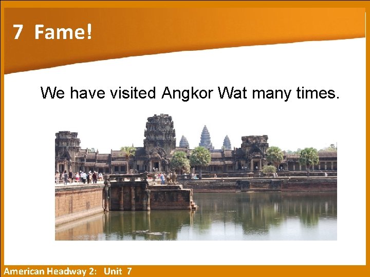 7 Fame! We have visited Angkor Wat many times. American Headway 2: Unit 7