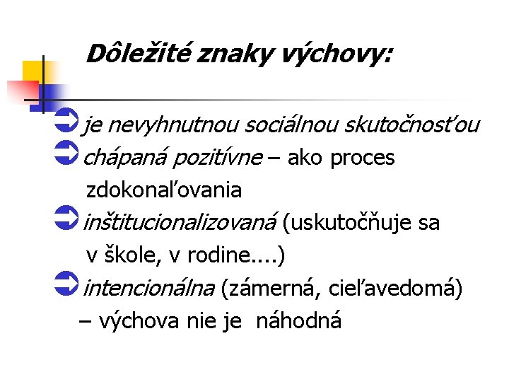 Dôležité znaky výchovy: Üje nevyhnutnou sociálnou skutočnosťou Üchápaná pozitívne – ako proces zdokonaľovania Üinštitucionalizovaná