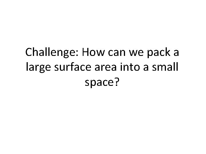 Challenge: How can we pack a large surface area into a small space? Challenge: How can we pack a large surface area into a small space?