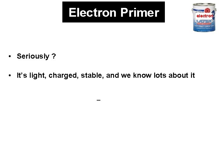 Electron Primer • Seriously ? • It’s light, charged, stable, and we know lots