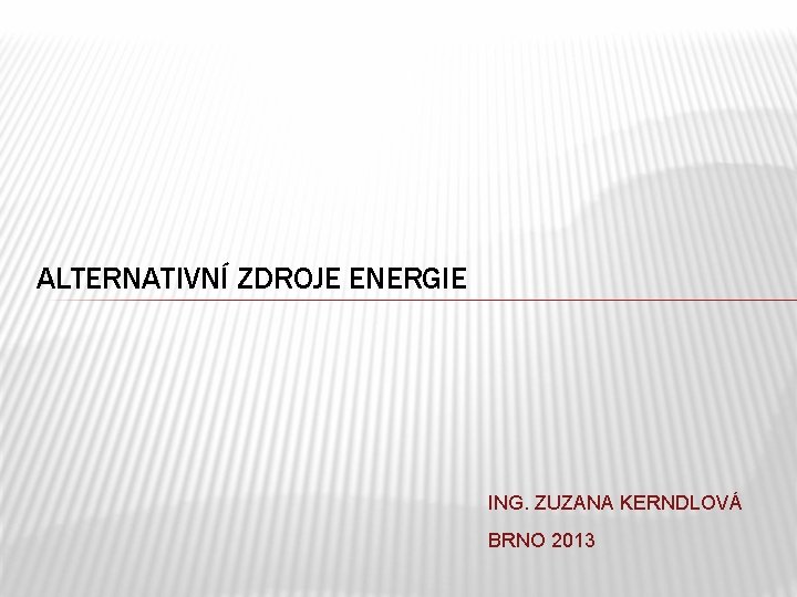 ALTERNATIVNÍ ZDROJE ENERGIE ING. ZUZANA KERNDLOVÁ BRNO 2013 