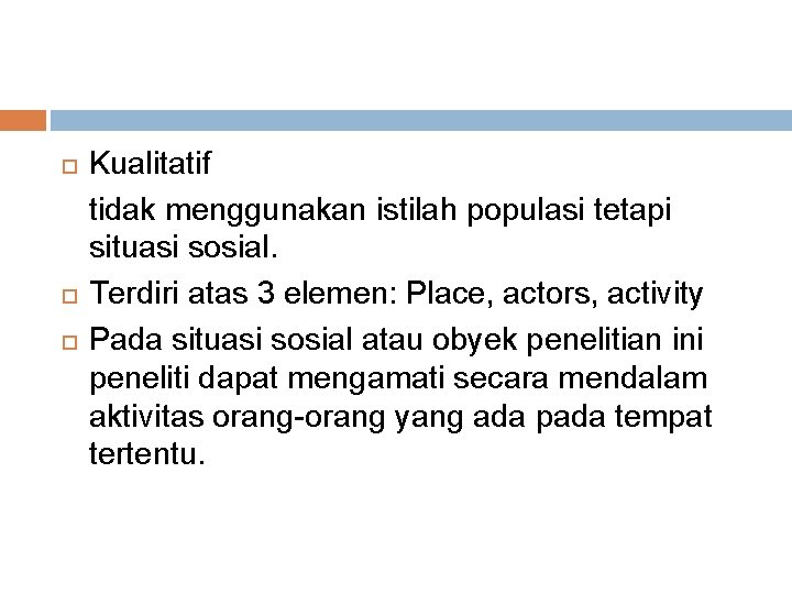  Kualitatif tidak menggunakan istilah populasi tetapi situasi sosial. Terdiri atas 3 elemen: Place,