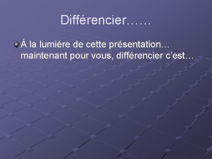 Différencier…… À la lumière de cette présentation… maintenant pour vous, différencier c’est… 