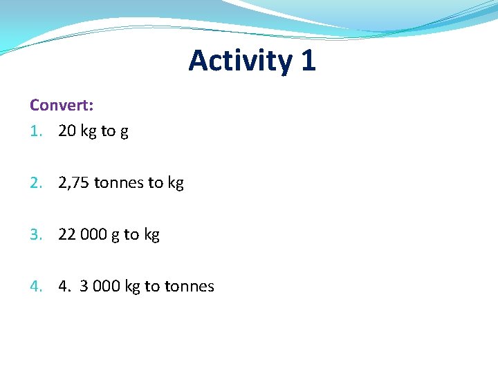 Activity 1 Convert: 1. 20 kg to g 2. 2, 75 tonnes to kg