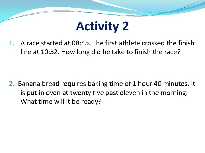 Activity 2 1. A race started at 08: 45. The first athlete crossed the