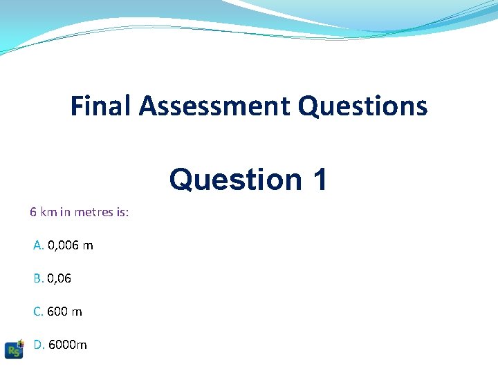 Final Assessment Questions Question 1 6 km in metres is: A. 0, 006 m