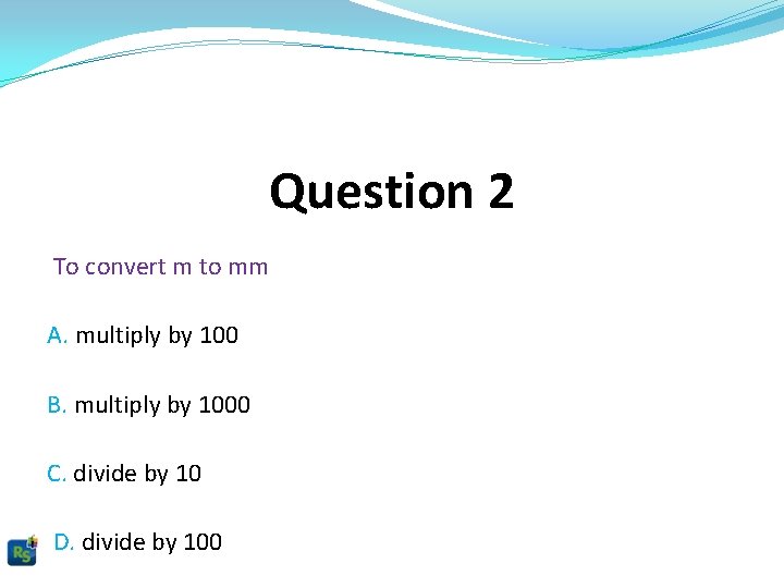 Question 2 To convert m to mm A. multiply by 100 B. multiply by