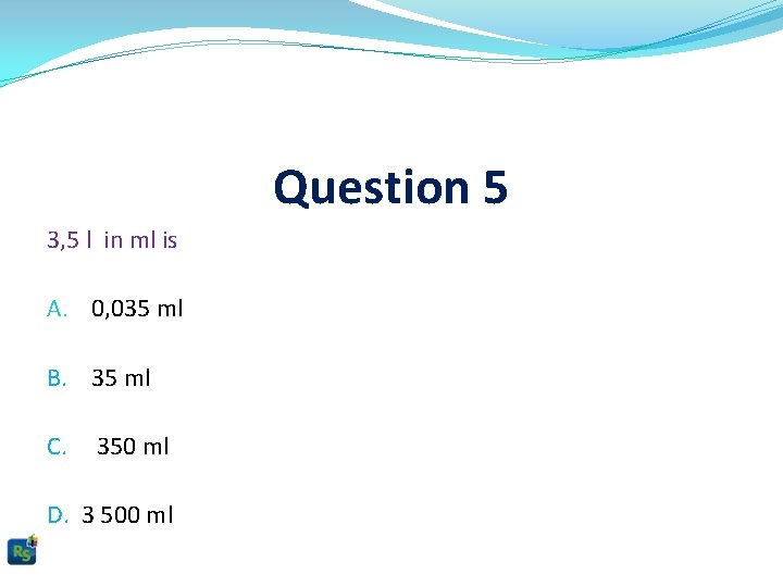 Question 5 3, 5 l in ml is A. 0, 035 ml B. 35