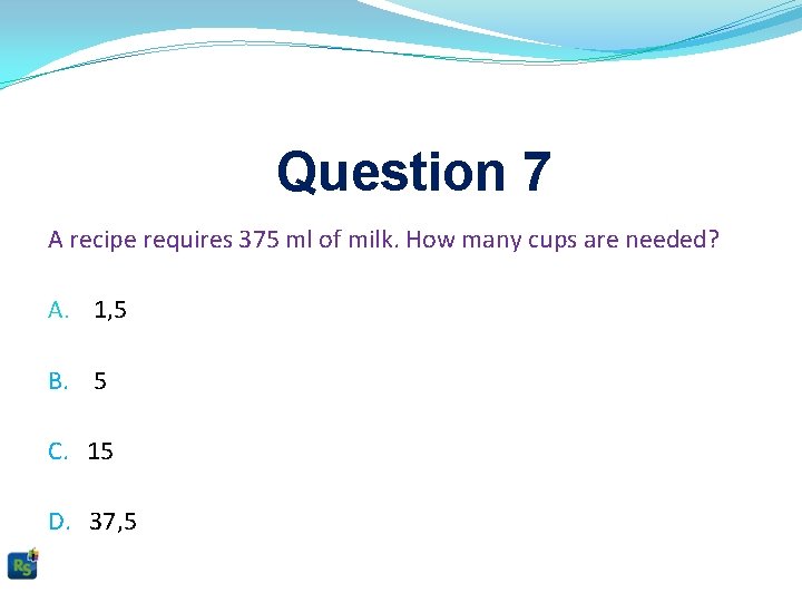 Question 7 A recipe requires 375 ml of milk. How many cups are needed?