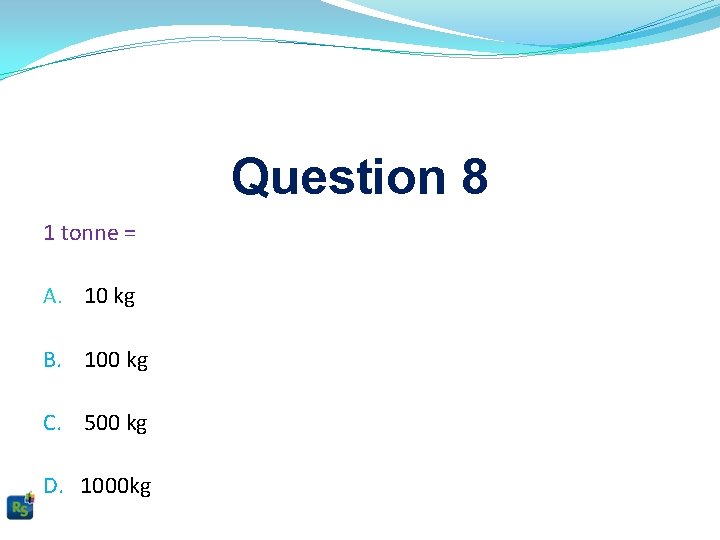 Question 8 1 tonne = A. 10 kg B. 100 kg C. 500 kg