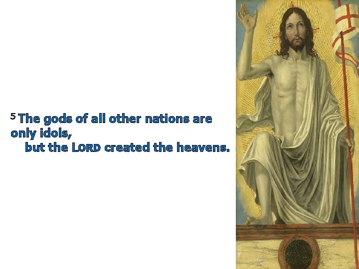 5 The gods of all other nations are only idols, but the LORD created