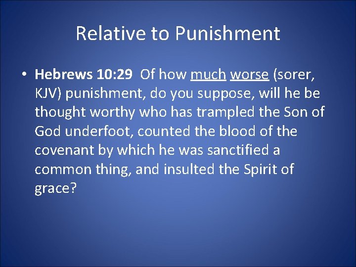 Relative to Punishment • Hebrews 10: 29 Of how much worse (sorer, KJV) punishment,
