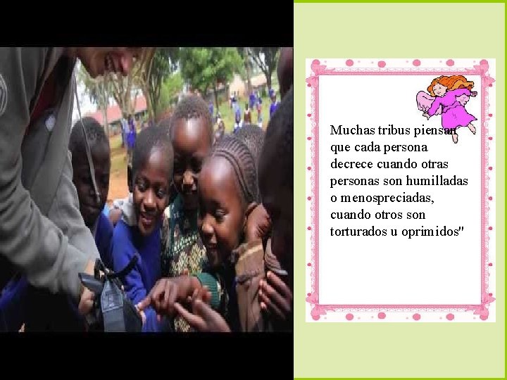 Muchas tribus piensan que cada persona decrece cuando otras personas son humilladas o menospreciadas,