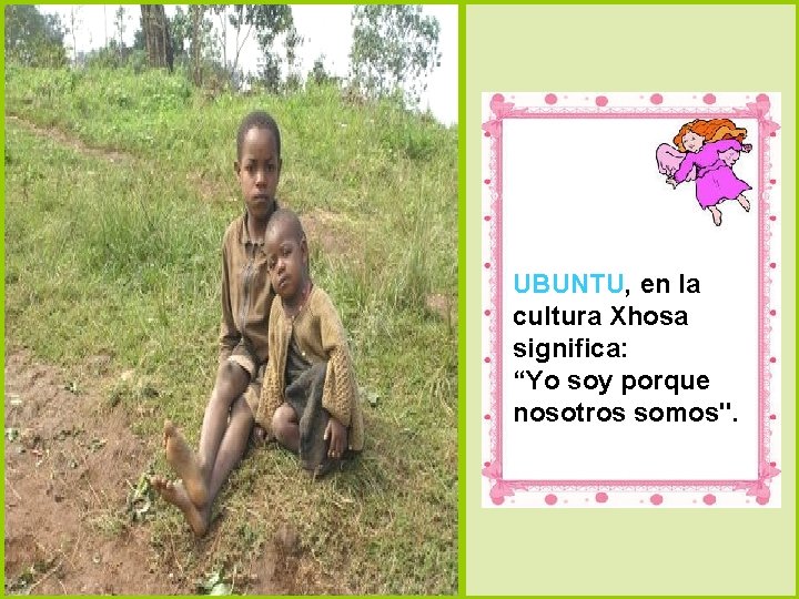 UBUNTU, en la cultura Xhosa significa: “Yo soy porque nosotros somos". 