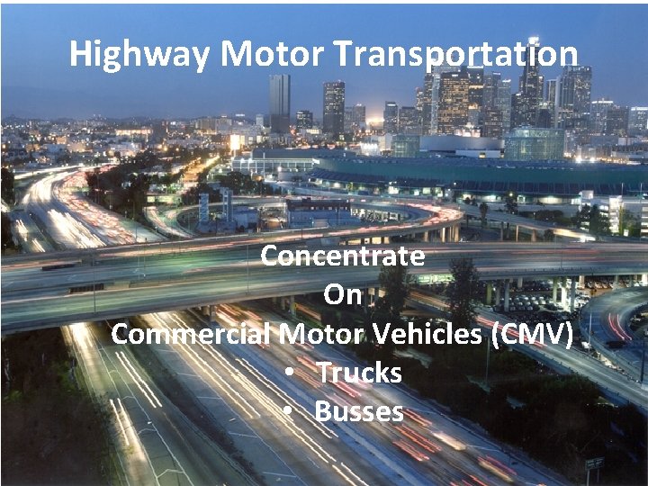 Highway Motor Transportation Concentrate On Commercial Motor Vehicles (CMV) • Trucks • Busses 