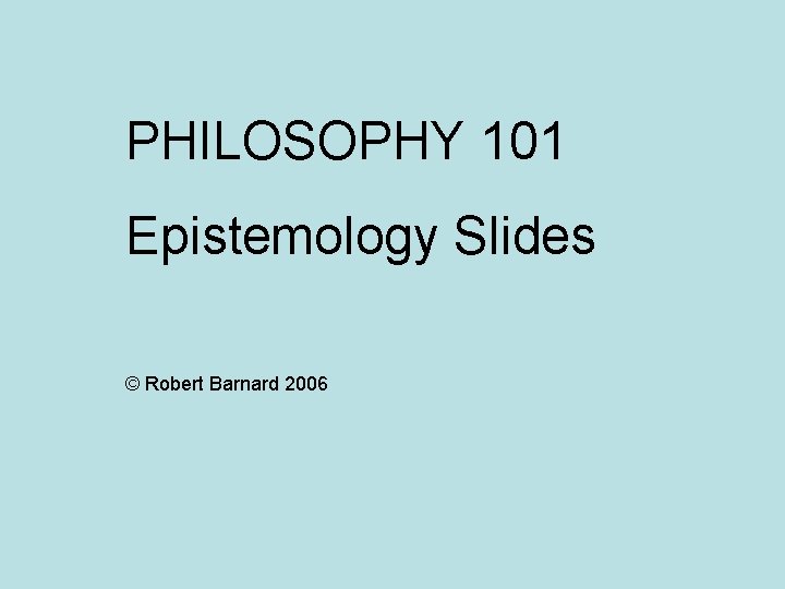 PHILOSOPHY 101 Epistemology Slides © Robert Barnard 2006 