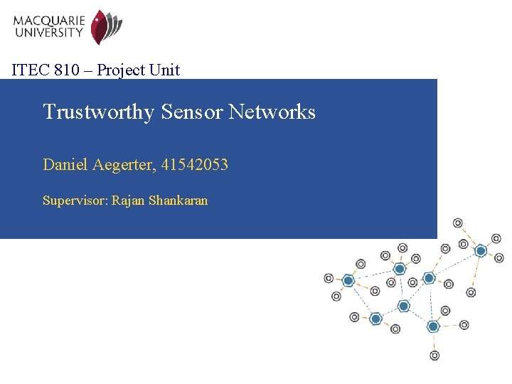 ITEC 810 – Project Unit Trustworthy Sensor Networks Daniel Aegerter, 41542053 Supervisor: Rajan Shankaran