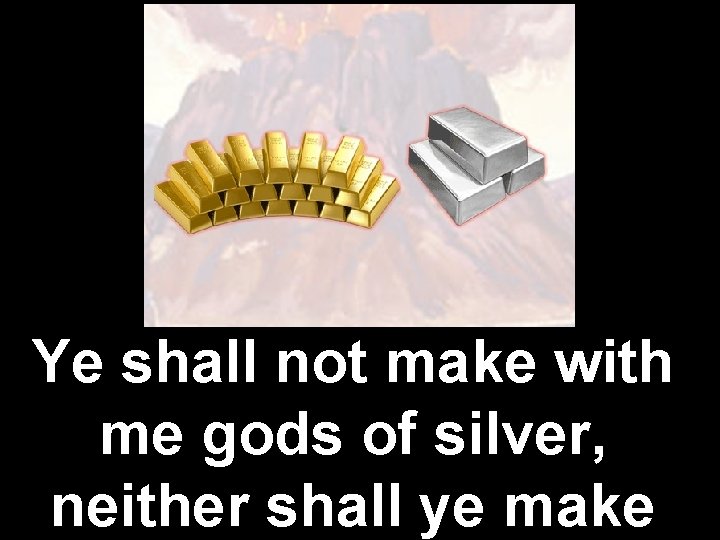 Ye shall not make with me gods of silver, neither shall ye make 