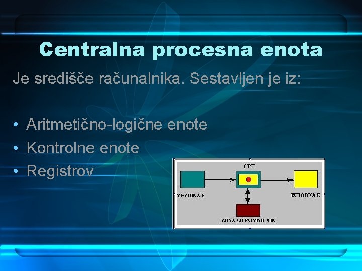 Centralna procesna enota Je središče računalnika. Sestavljen je iz: • Aritmetično-logične enote • Kontrolne