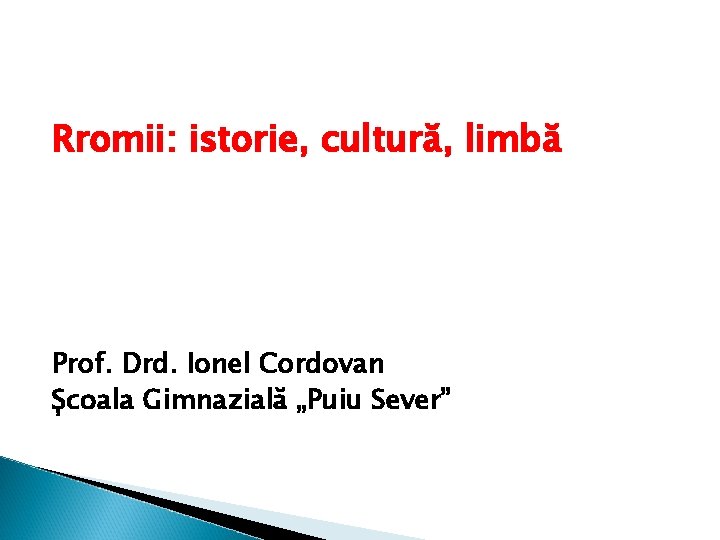 Rromii: istorie, cultură, limbă Prof. Drd. Ionel Cordovan Școala Gimnazială „Puiu Sever” 