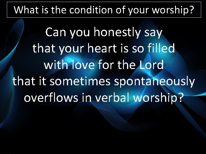 What is the condition of your worship? Can you honestly say that your heart