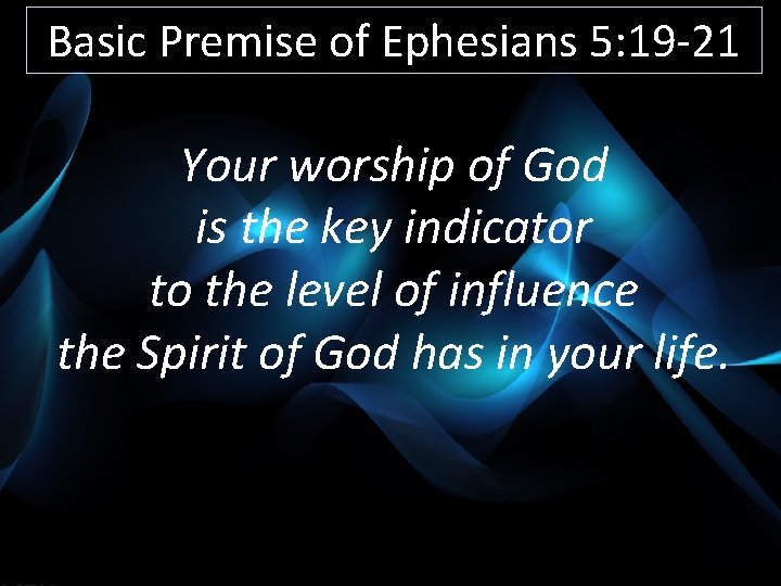Basic Premise of Ephesians 5: 19 -21 Your worship of God is the key