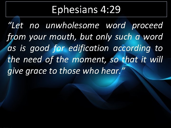 Ephesians 4: 29 “Let no unwholesome word proceed from your mouth, but only such