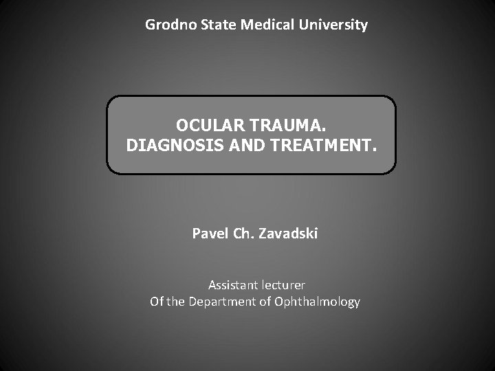 Grodno State Medical University OCULAR TRAUMA. DIAGNOSIS AND TREATMENT. Pavel Ch. Zavadski Assistant lecturer