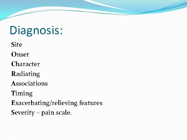 Diagnosis: Site Onset Character Radiating Associations Timing Exacerbating/relieving features Severity – pain scale. Diagnosis: Site Onset Character Radiating Associations Timing Exacerbating/relieving features Severity – pain scale.