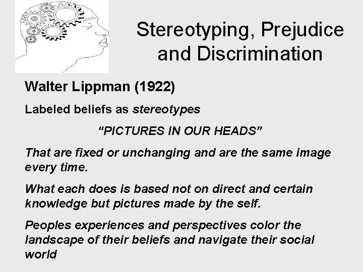 Stereotyping, Prejudice and Discrimination Walter Lippman (1922) Labeled beliefs as stereotypes “PICTURES IN OUR