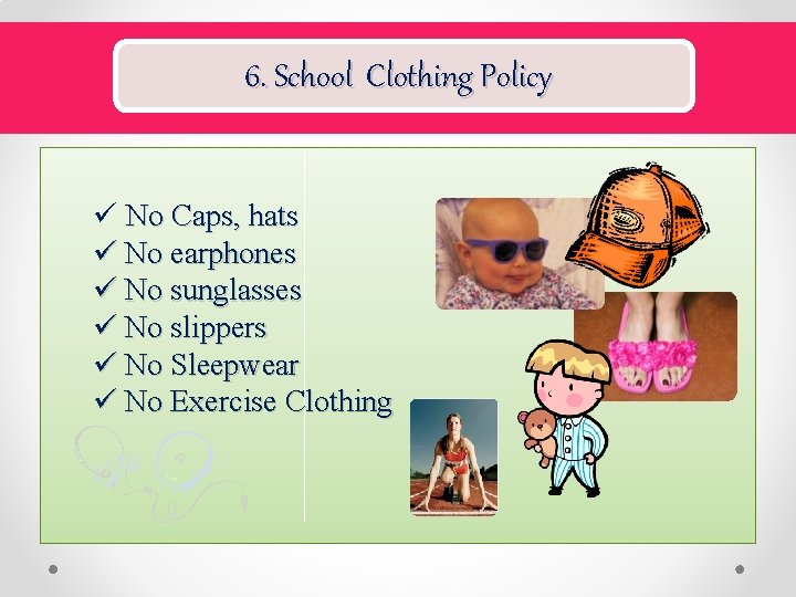 6. School Clothing Policy ü No Caps, hats ü No earphones ü No sunglasses