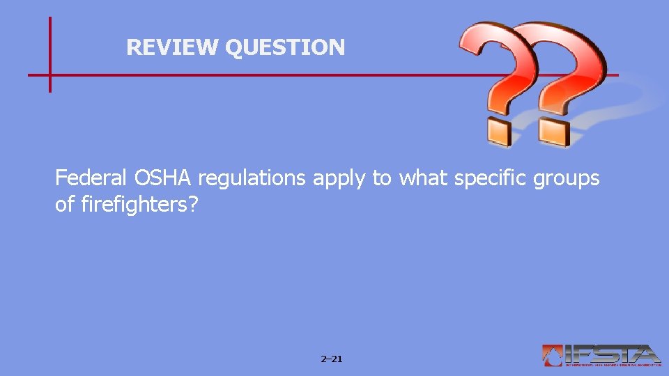 REVIEW QUESTION Federal OSHA regulations apply to what specific groups of firefighters? 2– 21