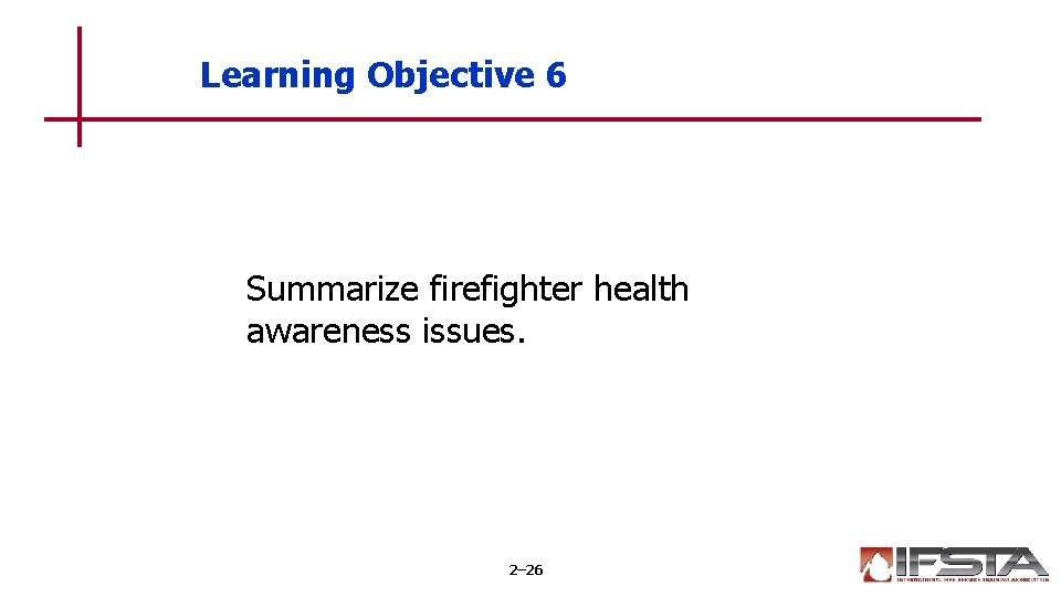 Learning Objective 6 Summarize firefighter health awareness issues. 2– 26 