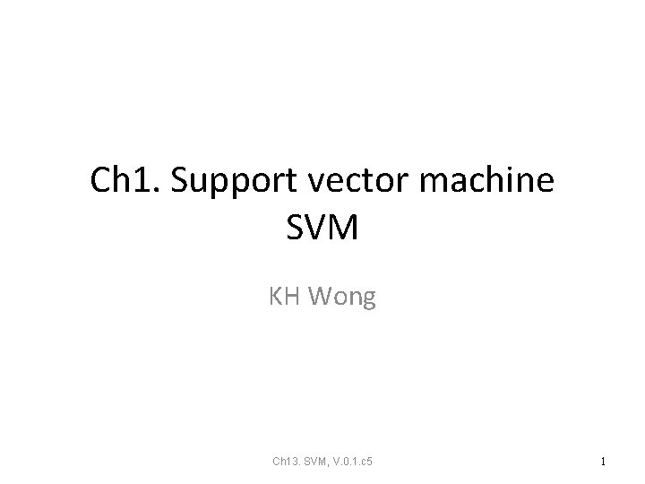 Ch 1. Support vector machine SVM KH Wong Ch 13. SVM, V. 0. 1. Ch 1. Support vector machine SVM KH Wong Ch 13. SVM, V. 0. 1.
